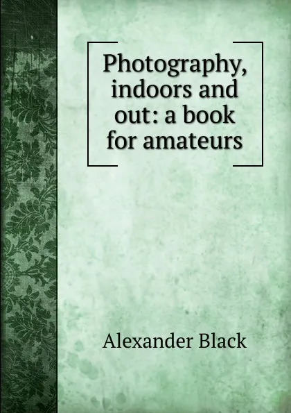 Обложка книги Photography, indoors and out: a book for amateurs, Alexander Black