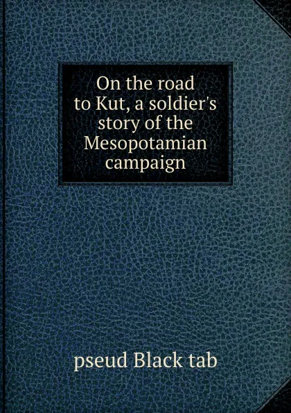 Обложка книги On the road to Kut, a soldier.s story of the Mesopotamian campaign, pseud Black tab