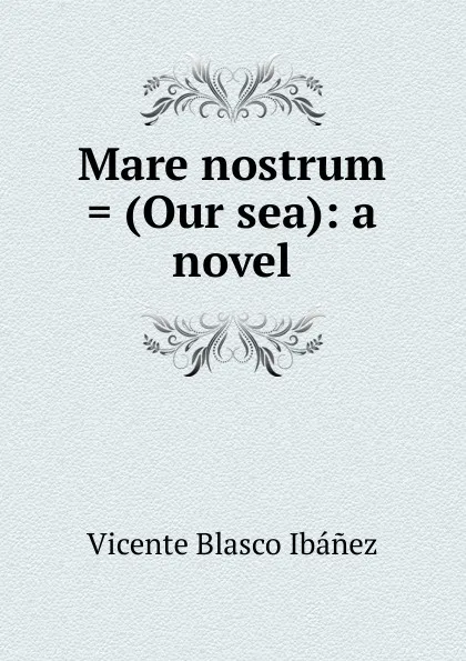 Обложка книги Mare nostrum . (Our sea): a novel, Vicente Blasco Ibanez