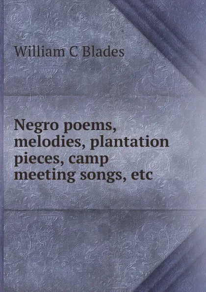 Обложка книги Negro poems, melodies, plantation pieces, camp meeting songs, etc., William C Blades