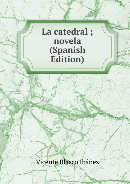 Обложка книги La catedral ; novela (Spanish Edition), Vicente Blasco Ibanez