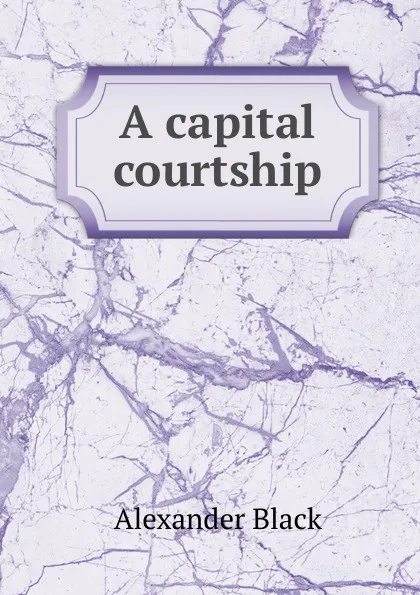 Обложка книги A capital courtship, Alexander Black