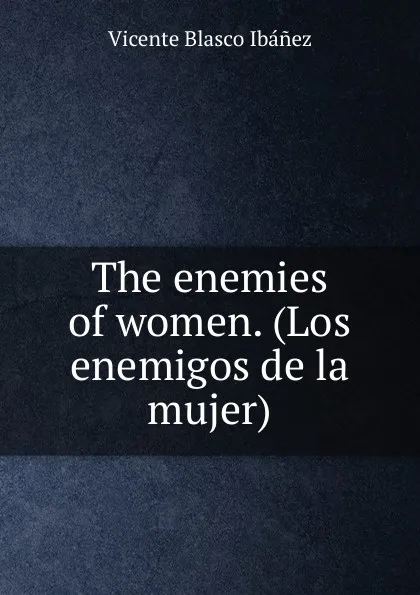 Обложка книги The enemies of women. (Los enemigos de la mujer), Vicente Blasco Ibanez