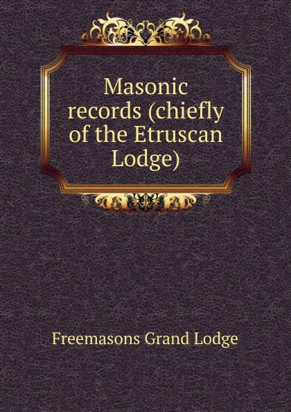 Обложка книги Masonic records (chiefly of the Etruscan Lodge), Freemasons Grand Lodge