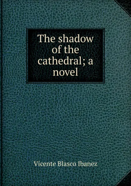 Обложка книги The shadow of the cathedral; a novel, Vicente Blasco Ibanez
