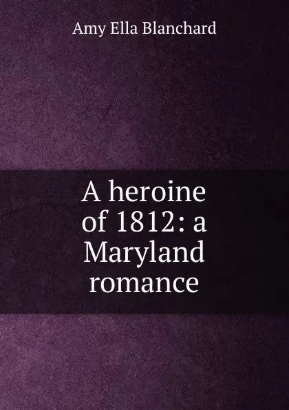 Обложка книги A heroine of 1812: a Maryland romance, Amy Ella Blanchard