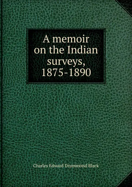 Обложка книги A memoir on the Indian surveys, 1875-1890, Charles Edward Drummond Black