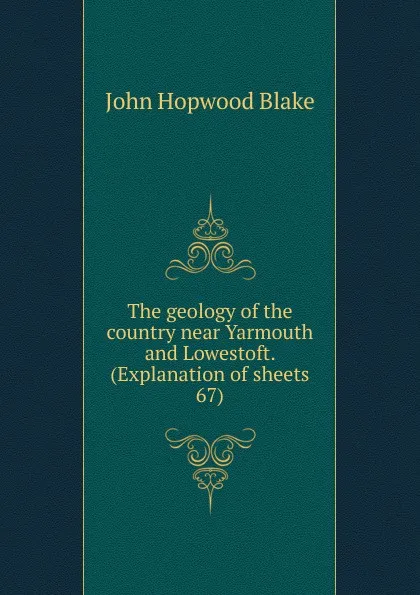 Обложка книги The geology of the country near Yarmouth and Lowestoft. (Explanation of sheets 67), John Hopwood Blake