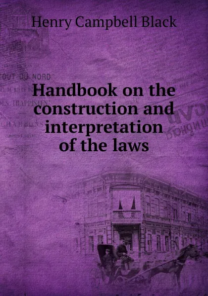 Обложка книги Handbook on the construction and interpretation of the laws, Henry Campbell Black