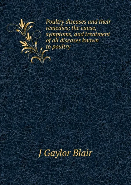 Обложка книги Poultry diseases and their remedies; the cause, symptoms, and treatment of all diseases known to poultry, J Gaylor Blair