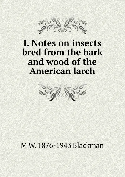 Обложка книги I. Notes on insects bred from the bark and wood of the American larch, M W. 1876-1943 Blackman