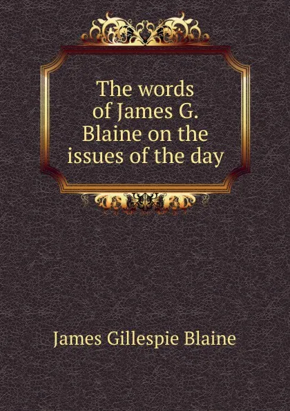 Обложка книги The words of James G. Blaine on the issues of the day, James Gillespie Blaine