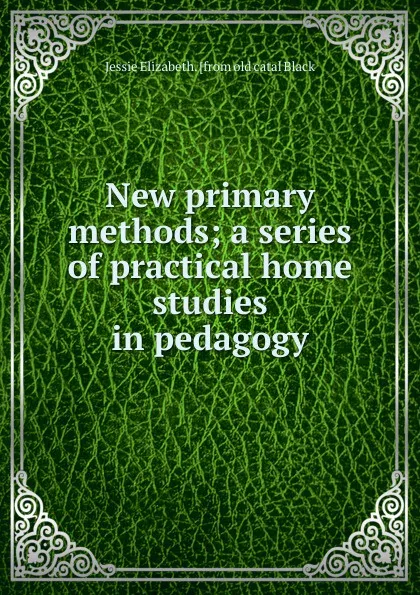 Обложка книги New primary methods; a series of practical home studies in pedagogy, Jessie Elizabeth. [from old catal Black