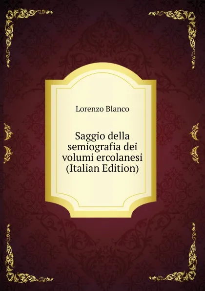 Обложка книги Saggio della semiografia dei volumi ercolanesi (Italian Edition), Lorenzo Blanco