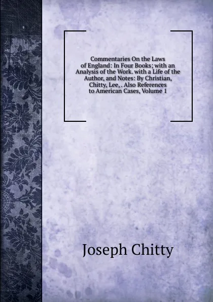 Обложка книги Commentaries On the Laws of England: In Four Books; with an Analysis of the Work. with a Life of the Author, and Notes: By Christian, Chitty, Lee, . Also References to American Cases, Volume 1, Joseph Chitty