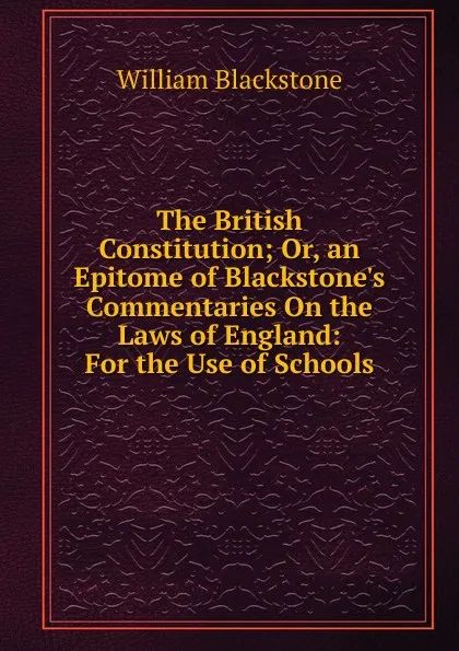 Обложка книги The British Constitution; Or, an Epitome of Blackstone.s Commentaries On the Laws of England: For the Use of Schools, William Blackstone