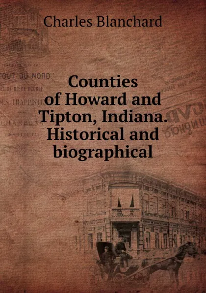 Обложка книги Counties of Howard and Tipton, Indiana. Historical and biographical, Charles Blanchard