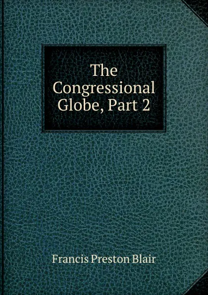 Обложка книги The Congressional Globe, Part 2, Francis Preston Blair