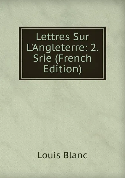 Обложка книги Lettres Sur L.Angleterre: 2. Srie (French Edition), Louis Blanc