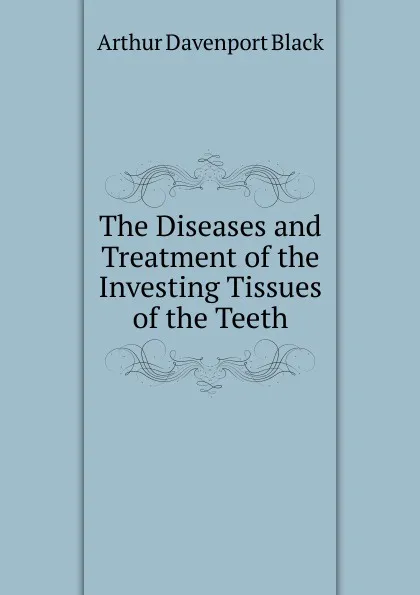 Обложка книги The Diseases and Treatment of the Investing Tissues of the Teeth, Arthur Davenport Black