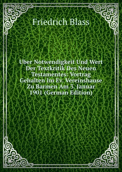 Обложка книги Uber Notwendigkeit Und Wert Der Textkritik Des Neuen Testamentes: Vortrag Gehalten Im Ev. Vereinshause Zu Barmen Am 3. Januar 1901 (German Edition), Friedrich Blass