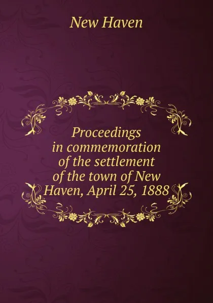 Обложка книги Proceedings in commemoration of the settlement of the town of New Haven, April 25, 1888, New Haven