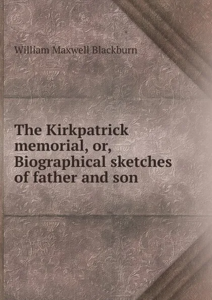 Обложка книги The Kirkpatrick memorial, or, Biographical sketches of father and son, William Maxwell Blackburn