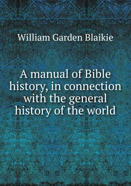 Обложка книги A manual of Bible history, in connection with the general history of the world, William Garden Blaikie