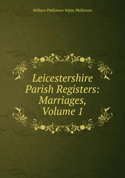 Обложка книги Leicestershire Parish Registers: Marriages, Volume 1, William Phillimore Watts Phillimore