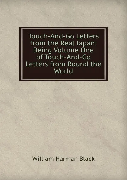 Обложка книги Touch-And-Go Letters from the Real Japan: Being Volume One of Touch-And-Go Letters from Round the World, William Harman Black