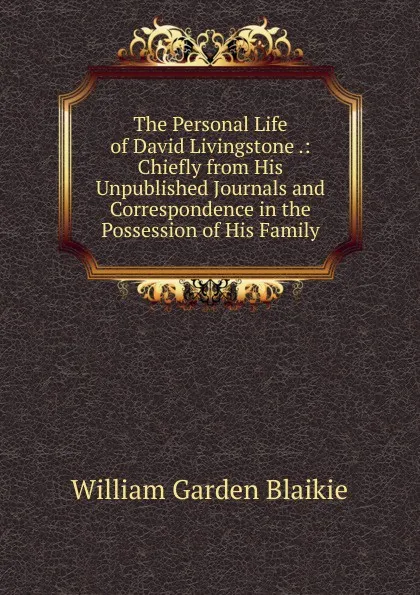Обложка книги The Personal Life of David Livingstone .: Chiefly from His Unpublished Journals and Correspondence in the Possession of His Family, William Garden Blaikie