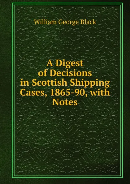 Обложка книги A Digest of Decisions in Scottish Shipping Cases, 1865-90, with Notes, William George Black