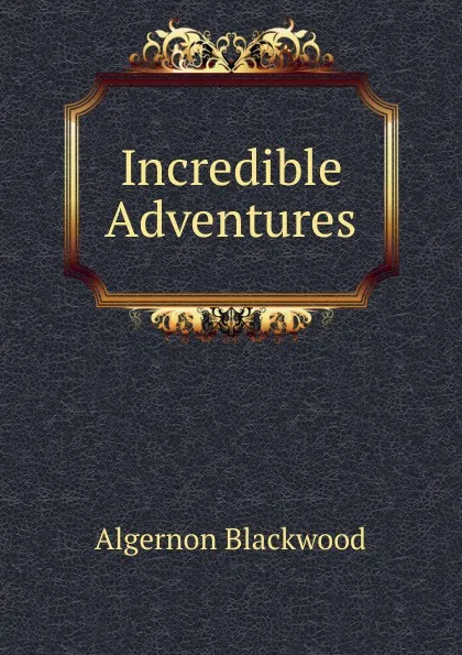 Обложка книги Incredible Adventures, Algernon Blackwood