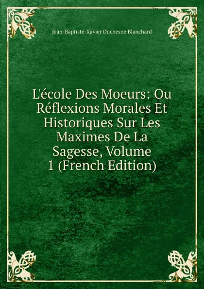 Обложка книги L.ecole Des Moeurs: Ou Reflexions Morales Et Historiques Sur Les Maximes De La Sagesse, Volume 1 (French Edition), Jean-Baptiste-Xavier Duchesne Blanchard