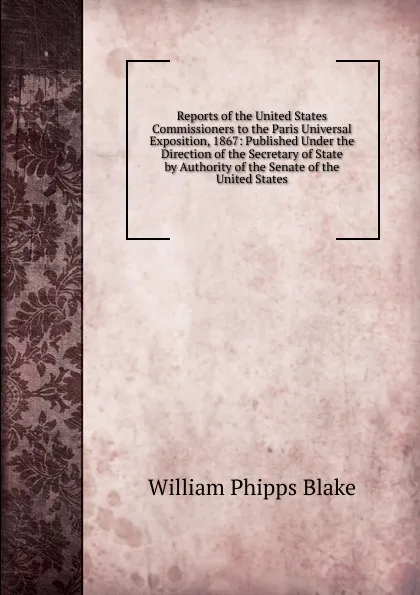 Обложка книги Reports of the United States Commissioners to the Paris Universal Exposition, 1867: Published Under the Direction of the Secretary of State by Authority of the Senate of the United States, William Phipps Blake