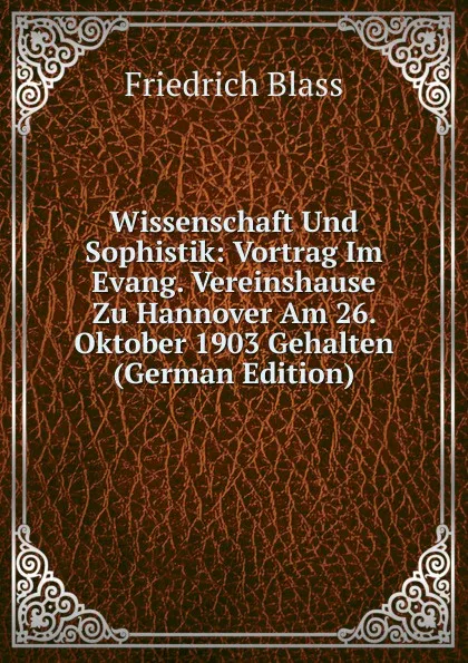 Обложка книги Wissenschaft Und Sophistik: Vortrag Im Evang. Vereinshause Zu Hannover Am 26. Oktober 1903 Gehalten (German Edition), Friedrich Blass