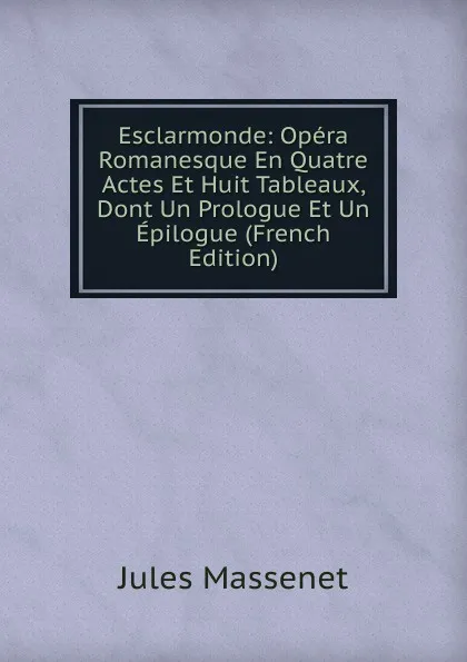 Обложка книги Esclarmonde: Opera Romanesque En Quatre Actes Et Huit Tableaux, Dont Un Prologue Et Un Epilogue (French Edition), Jules Massenet