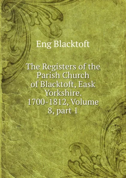 Обложка книги The Registers of the Parish Church of Blacktoft, Eask Yorkshire. 1700-1812, Volume 8,.part 1, Eng Blacktoft