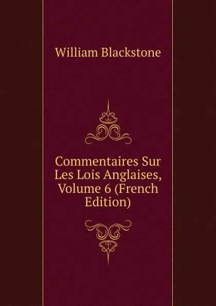 Обложка книги Commentaires Sur Les Lois Anglaises, Volume 6 (French Edition), William Blackstone