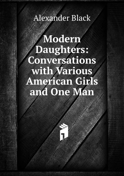 Обложка книги Modern Daughters: Conversations with Various American Girls and One Man, Alexander Black