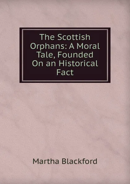 Обложка книги The Scottish Orphans: A Moral Tale, Founded On an Historical Fact, Martha Blackford