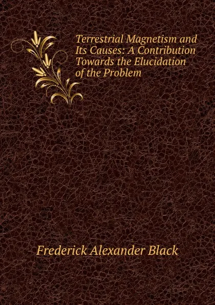 Обложка книги Terrestrial Magnetism and Its Causes: A Contribution Towards the Elucidation of the Problem, Frederick Alexander Black