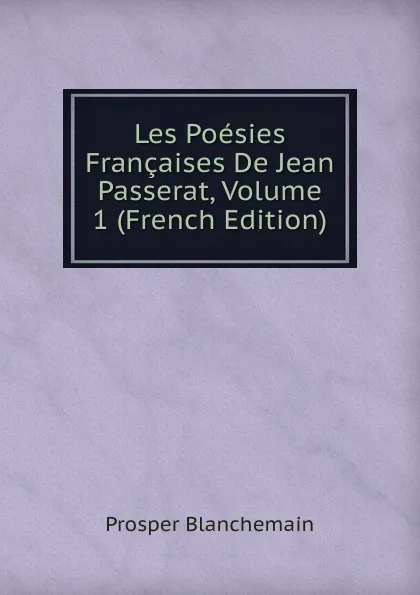 Обложка книги Les Poesies Francaises De Jean Passerat, Volume 1 (French Edition), Prosper Blanchemain