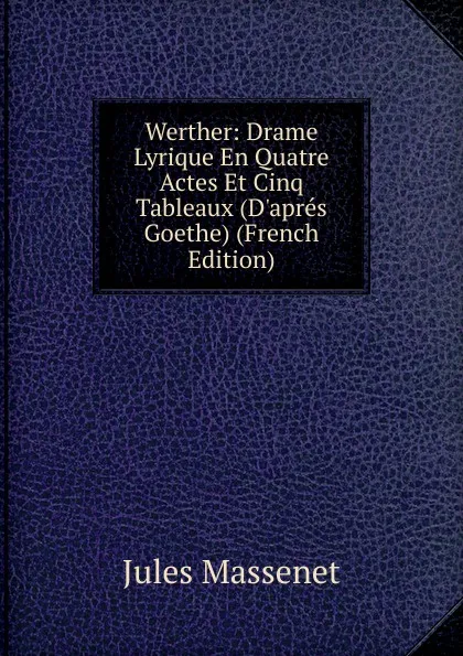 Обложка книги Werther: Drame Lyrique En Quatre Actes Et Cinq Tableaux (D.apres Goethe) (French Edition), Jules Massenet