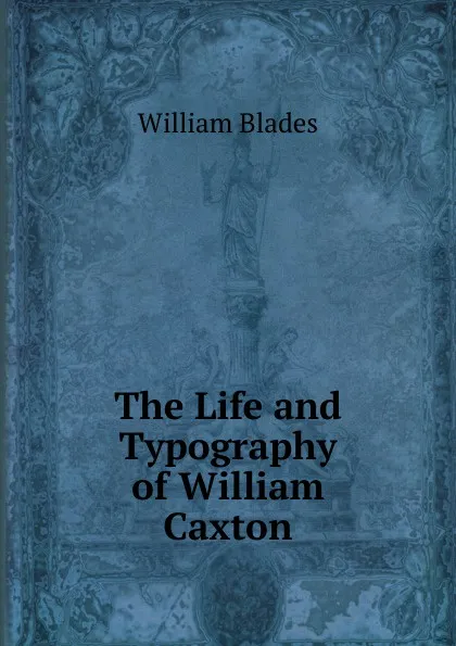 Обложка книги The Life and Typography of William Caxton, William Blades