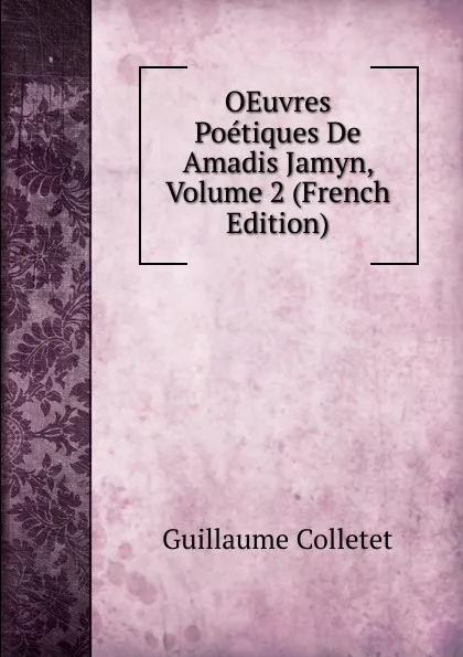 Обложка книги OEuvres Poetiques De Amadis Jamyn, Volume 2 (French Edition), Guillaume Colletet