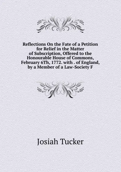 Обложка книги Reflections On the Fate of a Petition for Relief in the Matter of Subscription, Offered to the Honourable House of Commons, February 6Th, 1772. with . of England, by a Member of a Law-Society F., Josiah Tucker