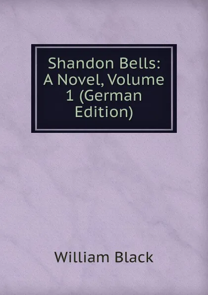 Обложка книги Shandon Bells: A Novel, Volume 1 (German Edition), William Black