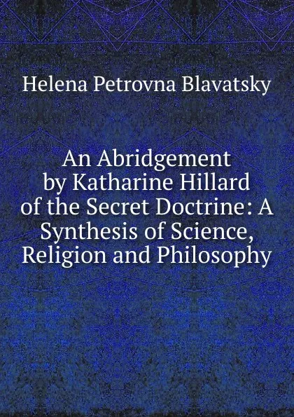 Обложка книги An Abridgement by Katharine Hillard of the Secret Doctrine: A Synthesis of Science, Religion and Philosophy, Helena Petrovna Blavatsky