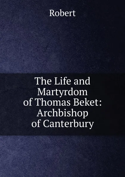Обложка книги The Life and Martyrdom of Thomas Beket: Archbishop of Canterbury, Robert